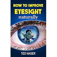 How To Improve Eyesight Naturally: Say “NO” To A Lifetime Of Glasses, Contact Lenses And Worsening Vision How To Improve Eyesight Naturally: Say “NO” To A Lifetime Of Glasses, Contact Lenses And Worsening Vision Kindle Paperback