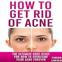 How to Get Rid of Acne: The Ultimate Cure Guide for How to Overcome Your Acne Forever How to Get Rid of Acne: The Ultimate Cure Guide for How to Overcome Your Acne Forever Audible Audiobook Kindle Paperback