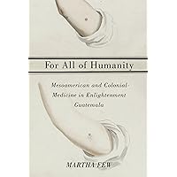 For All of Humanity: Mesoamerican and Colonial Medicine in Enlightenment Guatemala For All of Humanity: Mesoamerican and Colonial Medicine in Enlightenment Guatemala Kindle Hardcover Paperback