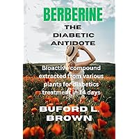BERBERINE THE DIABETIC ANTIDOTE: Bioactive compound extracted from various plants for diabetics treatment in 14 days BERBERINE THE DIABETIC ANTIDOTE: Bioactive compound extracted from various plants for diabetics treatment in 14 days Kindle Paperback