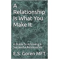 A Relationship Is What You Make It: A Guide To Achieving A Successful Relationship A Relationship Is What You Make It: A Guide To Achieving A Successful Relationship Kindle Paperback
