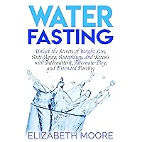 Water Fasting: Unlock the Secrets of Weight Loss, Anti-Aging, Autophagy, and Ketosis with Intermittent, Alternate-Day, and Extended Fasting