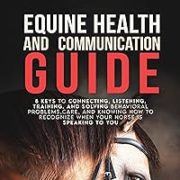 Equine Health and Communication Guide: 8 Keys to Connecting, Listening, Training, Solving Problems, Care, and Knowing how to Recognize When Your Horse is Speaking to You Equine Health and Communication Guide: 8 Keys to Connecting, Listening, Training, Solving Problems, Care, and Knowing how to Recognize When Your Horse is Speaking to You Audible Audiobook Kindle Paperback Hardcover