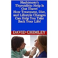 Hashimoto’s Thyroiditis: Help Is Out There! How Treatment, Diet, and Lifestyle Changes Can Help You Take Back Your Life!