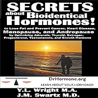 Secrets About Bioidentical Hormones: To Lose Fat and Prevent Cancer, Heart Disease, Menopause, and Andropause, by Optimizing Adrenals, Thyroid, Estrogen, Progesterone, Testosterone, and Growth Hormone! Secrets About Bioidentical Hormones: To Lose Fat and Prevent Cancer, Heart Disease, Menopause, and Andropause, by Optimizing Adrenals, Thyroid, Estrogen, Progesterone, Testosterone, and Growth Hormone! Audible Audiobook Kindle Paperback