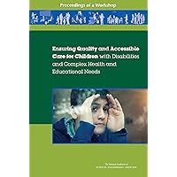 Ensuring Quality and Accessible Care for Children with Disabilities and Complex Health and Educational Needs: Proceedings of a Workshop Ensuring Quality and Accessible Care for Children with Disabilities and Complex Health and Educational Needs: Proceedings of a Workshop Kindle Paperback