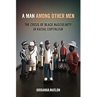 A Man among Other Men: The Crisis of Black Masculinity in Racial Capitalism A Man among Other Men: The Crisis of Black Masculinity in Racial Capitalism Paperback Kindle Hardcover