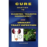 Cure and Solution To Diabetes – “Diabetic Neuropathy” and Urinary Tract Infection : Powerful Effective Medicine /Guide Cure and Solution To Diabetes – “Diabetic Neuropathy” and Urinary Tract Infection : Powerful Effective Medicine /Guide Kindle