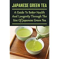 Japanese Green Tea: A Guide To Better Health And Longevity Through The Use Of Japanese Green Tea: How To Use Green Tea For Skin