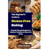The Beginner's Guide to Gluten-Free Baking: Essential Tips and Recipes for a Seamless Transition to Gluten-Free Living. The Beginner's Guide to Gluten-Free Baking: Essential Tips and Recipes for a Seamless Transition to Gluten-Free Living. Kindle Paperback
