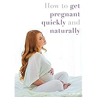 How To Get Pregnant Quickly and Naturally: Complete Guide On Getting Pregnant Using Highly Effective Fertility Tracking Methods