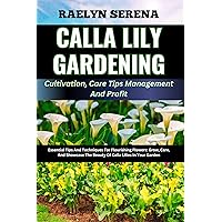 CALLA LILY GARDENING Cultivation, Care Tips Management And Profit: Essential Tips And Techniques For Flourishing Flowers: Grow, Care, And Showcase The Beauty Of Calla Lilies In Your Garden CALLA LILY GARDENING Cultivation, Care Tips Management And Profit: Essential Tips And Techniques For Flourishing Flowers: Grow, Care, And Showcase The Beauty Of Calla Lilies In Your Garden Kindle Paperback