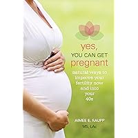 Yes, You Can Get Pregnant: Natural Ways to Improve Your Fertility Now and into Your 40s Yes, You Can Get Pregnant: Natural Ways to Improve Your Fertility Now and into Your 40s Paperback Kindle