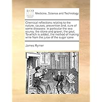 Chemical reflections relating to the nature, causes, prevention and, cure of some diseases: in particular the sea scurvy, the stone and gravel, the ... making wine from the juice of the sugar cane