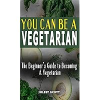 YOU CAN BE A VEGETARIAN: The Beginner’s Guide to Becoming A Vegetarian - How To Be A Healthy Vegetarian, Everything You Need To Know: Ideas, Tips, Tricks, Recipes And Meal Plan YOU CAN BE A VEGETARIAN: The Beginner’s Guide to Becoming A Vegetarian - How To Be A Healthy Vegetarian, Everything You Need To Know: Ideas, Tips, Tricks, Recipes And Meal Plan Kindle Paperback
