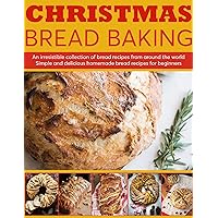 Christmas Bread Baking : An Irresistible Collection of Bread Recipes From Around the World Simple and Delicious Homemade Bread for Beginners