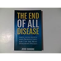 The End of All Disease: Simple, Little-known and Proven Cures for 7 of the Most Dangerous Diseases