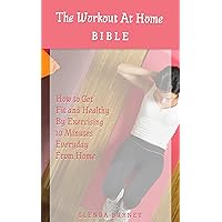 The Workout At Home Bible: How To Get Fit And Healthy By Exercising Ten Minutes Every Day At Home The Workout At Home Bible: How To Get Fit And Healthy By Exercising Ten Minutes Every Day At Home Kindle