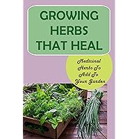 Growing Herbs That Heal: Medicinal Herbs To Add To Your Garden: How To Prepare Your Plants For Medicinal Use Growing Herbs That Heal: Medicinal Herbs To Add To Your Garden: How To Prepare Your Plants For Medicinal Use Kindle