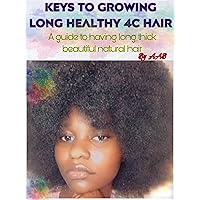 KEYS TO GROWING LONG HEALTHY 4C HAIR: A guide to having long, thick, healthy, and beautiful natural hair