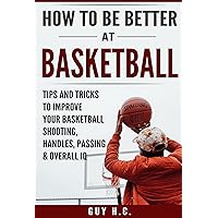 How To Be Better At Basketball: A Simple Guide To Improve Your Basketball Shooting, Ball Handling, Passing, Defense, & Other Tips And Tricks To Becoming A More Complete Player With A Higher I.Q. How To Be Better At Basketball: A Simple Guide To Improve Your Basketball Shooting, Ball Handling, Passing, Defense, & Other Tips And Tricks To Becoming A More Complete Player With A Higher I.Q. Kindle