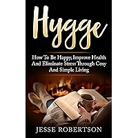 Hygge: How to be Happy, Improve Health, and Eliminate Stress through Cosy and Simple Living