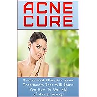 Acne Cure - Proven and Effective Acne Treatments that Will Show You How to Get Rid of Acne Forever