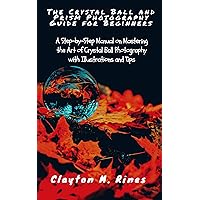 The Crystal Ball and Prism Photography Guide for Beginners: A Step-by-Step Manual on Mastering the Art of Crystal Ball Photography with Illustrations and Tips The Crystal Ball and Prism Photography Guide for Beginners: A Step-by-Step Manual on Mastering the Art of Crystal Ball Photography with Illustrations and Tips Kindle Paperback