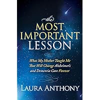 The Most Important Lesson: What My Mother Taught Me That Will Change Alzheimer's and Dementia Care Forever The Most Important Lesson: What My Mother Taught Me That Will Change Alzheimer's and Dementia Care Forever Kindle Paperback Hardcover