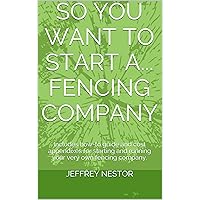 So You Want To Start A... Fencing Company: Includes how-to guide and cost appendixes for starting and running your very own fencing company.