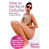 How to Get Rid of Cellulite (Remove it Quick, Cheap & Easy with REAL Tips, Tricks & Secrets): 22 At-Home Treatments to Eliminate Cellulite FAST, from Real Women who Swear by Them How to Get Rid of Cellulite (Remove it Quick, Cheap & Easy with REAL Tips, Tricks & Secrets): 22 At-Home Treatments to Eliminate Cellulite FAST, from Real Women who Swear by Them Kindle