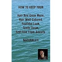 HOW TO KEEP YOUR Hair And Grow More, Hair Well Colored, Youthful Look, Teeth Clean, Self Free From Anxiety. NATURALLY! HOW TO KEEP YOUR Hair And Grow More, Hair Well Colored, Youthful Look, Teeth Clean, Self Free From Anxiety. NATURALLY! Kindle Paperback