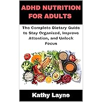 ADHD NUTRITION FOR ADULTS: The Complete Dietary Guide to Stay Organized, Improve Attention, and Unlock Focus ADHD NUTRITION FOR ADULTS: The Complete Dietary Guide to Stay Organized, Improve Attention, and Unlock Focus Kindle Paperback