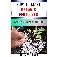 HOW TO MAKE ORGANIC FERTILIZER FOR COMPLETE BEGINNERS: Procedural Guide On Organic Fertilizer Making, Essential Tools, Application, Techniques, Benefits And Everything Needed To Know. HOW TO MAKE ORGANIC FERTILIZER FOR COMPLETE BEGINNERS: Procedural Guide On Organic Fertilizer Making, Essential Tools, Application, Techniques, Benefits And Everything Needed To Know. Kindle Paperback