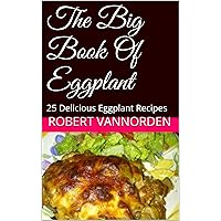 The Big Book Of Eggplant: 25 Delicious Eggplant Recipes The Big Book Of Eggplant: 25 Delicious Eggplant Recipes Kindle