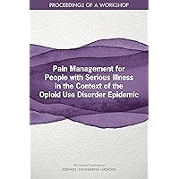 Pain Management for People with Serious Illness in the Context of the Opioid Use Disorder Epidemic: Proceedings of a Workshop Pain Management for People with Serious Illness in the Context of the Opioid Use Disorder Epidemic: Proceedings of a Workshop Kindle Paperback
