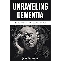 Unraveling Dementia: A Comprehensive Guide for Families Unraveling Dementia: A Comprehensive Guide for Families Kindle Paperback