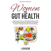 Women and Gut Health: Stop Living In Silence, Suffering, And Stigmas With Your Gastrointestinal Issues And Plan For Improved, Symptom Free Digestion And Overall Wellbeing