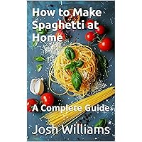 How to Make Spaghetti at Home: A Complete Guide How to Make Spaghetti at Home: A Complete Guide Kindle Paperback