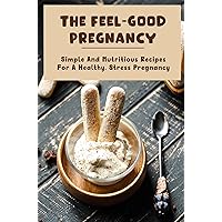 The Feel-Good Pregnancy: Simple And Nutritious Recipes For A Healthy, Stress Pregnancy