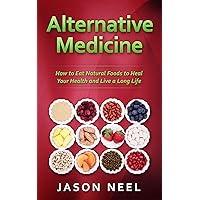 Alternative Medicine: How to Eat Natural Foods to Heal Your Health and Live a Long Life (Alternative Medicine, Natural Food, Organic Food, Healing Food, Book 1) Alternative Medicine: How to Eat Natural Foods to Heal Your Health and Live a Long Life (Alternative Medicine, Natural Food, Organic Food, Healing Food, Book 1) Kindle