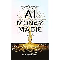 AI Money Magic: How to Use AI to Save Time and Make Money Online (Near Future Series) AI Money Magic: How to Use AI to Save Time and Make Money Online (Near Future Series) Kindle Paperback
