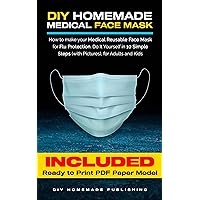 DIY HOMEMADE MEDICAL FACE MASK: How to Make Your Medical Reusable Face Mask for Flu Protection. Do It Yourself in 10 Simple Steps (with Pictures), for Adults and Kids [Update V1.02]