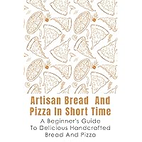 Artisan Bread And Pizza In Short Time - A Beginner_s Guide To Delicious Handcrafted Bread And Pizza: What Flours To Use When Baking Artisan Bread