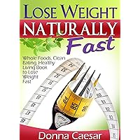 Lose Weight Naturally Fast - Whole Foods, Clean Eating, Healthy Living Book to Lose Weight Fast Lose Weight Naturally Fast - Whole Foods, Clean Eating, Healthy Living Book to Lose Weight Fast Kindle
