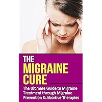 The Migraine Cure: The Ultimate Guide to Migraine Treatment through Migraine Prevention & Abortive Therapies (Pain Management, Disorders and Diseases)