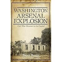 The Washington Arsenal Explosion: Civil War Disaster in the Capital The Washington Arsenal Explosion: Civil War Disaster in the Capital Paperback Kindle Hardcover