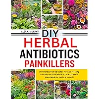DIY HERBAL ANIBIOTICS PAINKILLERS: DIY Herbal Remedies for Holistic Healing and Natural Pain Relief - Your Essential Handbook for Holistic Health DIY HERBAL ANIBIOTICS PAINKILLERS: DIY Herbal Remedies for Holistic Healing and Natural Pain Relief - Your Essential Handbook for Holistic Health Kindle Paperback