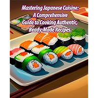 Mastering Japanese Cuisine: A Comprehensive Guide to Cooking Authentic, Ready-Made Recipes.: How to Cook Japanese Cuisine / Cooking Recipes / Cooking Techniques
