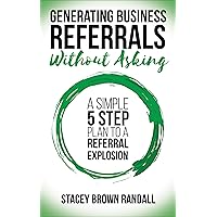 Generating Business Referrals Without Asking: A Simple 5 Step Plan to a Referral Explosion Generating Business Referrals Without Asking: A Simple 5 Step Plan to a Referral Explosion Kindle Paperback Audible Audiobook
